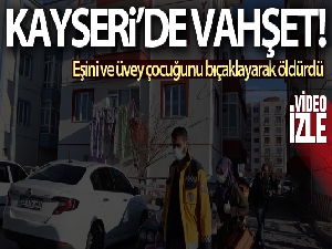 Kayseri'de vahşet: Eşini ve üvey çocuğunu bıçaklayarak öldürdü