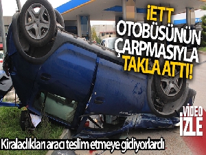 Kiraladığı aracı teslim etmeye giden çift, İETT otobüsünün çarpmasıyla takla attı