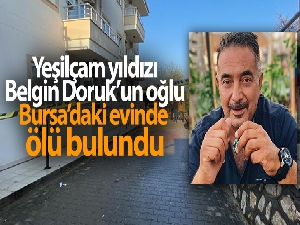 Yeşilçam yıldızı Belgin Doruk'un oğlu Bursa'daki evinde ölü bulundu