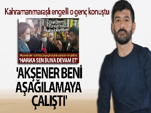 Kahramanmaraşlı engelli o genç konuştu: 'Akşener beni aşağılamaya çalıştı'
