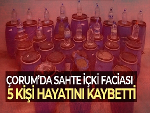 Çorum'da sahte içki faciası: 5 kişi hayatını kaybetti