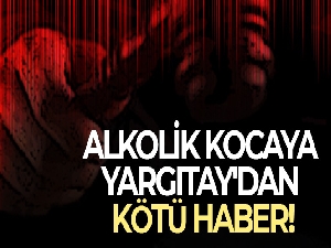 Alkolik kocaya Yargıtay'dan kötü haber