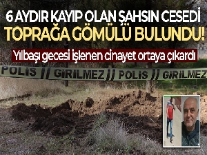 6 aydır kayıp olan şahsın cesedi toprağa gömülü bulundu
