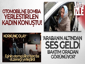 Otomobiline bomba düzeneği yerleştirilen kadın konuştu