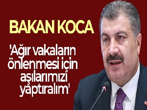 Sağlık Bakanı Koca: 'Ağır vakaların önlenmesi için aşılarımızı yaptırmalı, hatırlatma dozunu olmalıyız'
