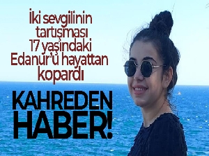 İki sevgilinin tartışması 17 yaşındaki Edanur'u hayattan kopardı
