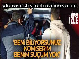 Yakalanan hırsızlık şüphelileri: “Beni biliyorsunuz komiserim, benim suçum yok”