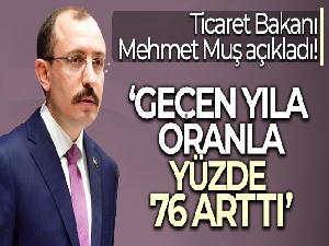 Ticaret Bakanı Mehmet Muş açıkladı! Geçen yıla oranla yüzde 76 arttı