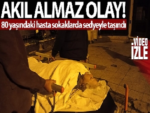 80 yaşındaki hasta sokaklarda sedyeyle taşındı