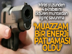 Miras yüzünden 4 akrabasını öldüren muhtardan ilginç savunma!