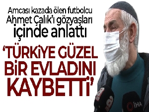 Amcası kazada ölen futbolcu Ahmet Çalık'ı gözyaşları içinde anlattı