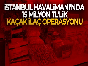 İstanbul Havalimanı'nda 15 milyon TL'lik kaçak ilaç operasyonu
