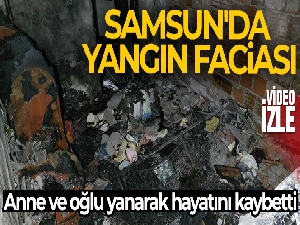 Samsun'da yangın faciası: Anne ve oğlu yanarak hayatını kaybetti