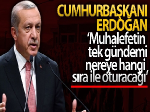 Cumhurbaşkanı Erdoğan: 'Muhalefetin tek gündemi kimin nereye hangi sıra ile oturacağı'
