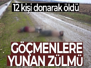 Yunanistan'ın ölüme ittiği ve donarak hayatını kaybeden göçmen sayısı 12'ye yükseldi