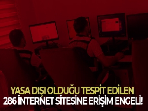 Yasa dışı olduğu tespit edilen 286 internet sitesine erişim engeli getirildi