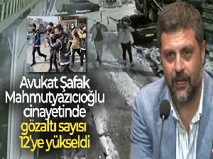 Şafak Mahmutyazıcıoğlu cinayetinde gözaltı sayısı 12'ye yükseldi