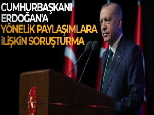 Cumhurbaşkanı Erdoğan'a yönelik paylaşımlara ilişkin soruşturma