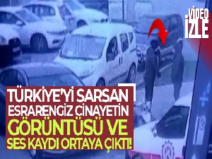 Türkiye'yi sarsan esrarengiz cinayetin görüntüsü ve ses kaydı ortaya çıktı