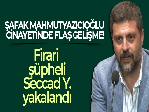 Şafak Mahmutyazıcıoğlu cinayetine ilişkin firari şüpheli Seccad Y. yakalandı