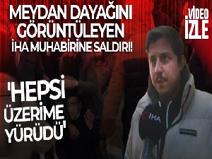 Meydan dayağını görüntüleyen İHA muhabirine saldırı