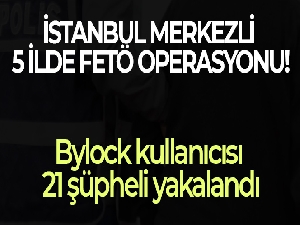 İstanbul merkezli 5 ilde FETÖ operasyonu: Bylock kullanıcısı 21 şüpheli yakalandı