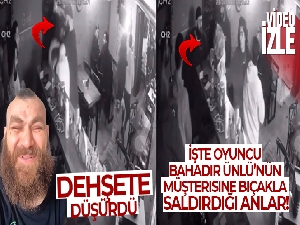 Oyuncu Bahadır Ünlü'nün müşterisine bıçakla saldırdığı anlar kamerada