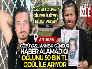 Antalya'da gözü yaşlı anne 41 gündür haber alamadığı oğlunu 50 bin TL ödül ile arıyor