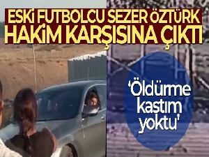 Trafikte silahla dehşet saçan eski futbolcu Sezer Öztürk hakim karşısına çıktı