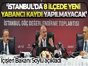 İçişleri Bakanı Soylu açıkladı: 'İstanbul'da 8 ilçede yeni yabancı kaydı yapılmayacak'