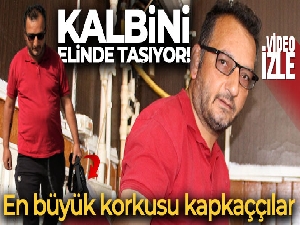 Kalbini elinde taşıyor, en büyük korkusu kapkaççılar