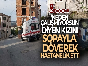 ‘Neden çalışmıyorsun' diyen kızını sopayla döverek hastanelik etti