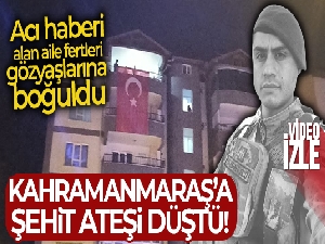 Kahramanmaraş'a şehit ateşi düştü