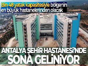 Antalya'nın yatak kapasitesini yüzde 50 artıracak şehir hastanesinde sona geliniyor