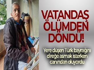 Yere düşen Türk bayrağını direğe asmak isterken düşen vatandaş ölümden döndü