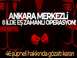 Ankara merkezli 8 ilde eş zamanlı operasyon! 46 şüpheli hakkında gözaltı kararı