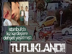 İstanbul'da kız kardeşlere dehşeti yaşatan saldırgan tutuklandı