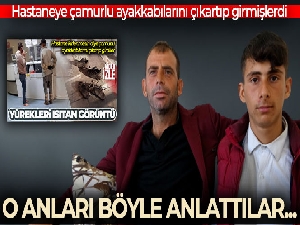 Hastaneye çamurlu ayakkabılarını çıkartıp giren baba ve oğlu o anları anlattı