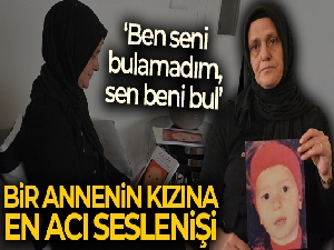 Bir annenin kızına en acı seslenişi: 'Ben seni bulamadım, sen beni bul'