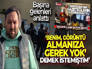 Sedyeden atlayıp gazetecilerin üzerine koşmuştu, başına gelenleri anlattı