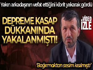 Depreme kasap dükkanında yakalandı, yakın arkadaşının vefat ettiğini kibrit yakarak gördü