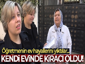 Öğretmenin ev hayallerini yıktılar...Kendi evinde kiracı oldu
