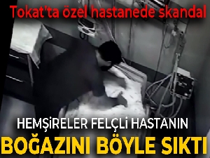 Tokat'ta özel hastanede skandal: Hemşireler felçli hastanın ağzını ve boğazını böyle sıktı