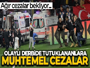 İşte olaylı derbide tutuklananları bekleyen muhtemel cezalar