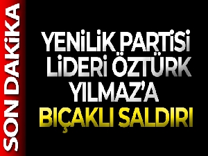 Yenilik Partisi  lideri Öztürk Yılmaz'a bıçaklı saldırı