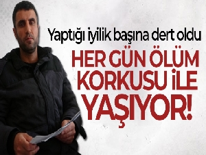 Yaptığı iyilik başına dert oldu, her gün ölüm korkusu ile yaşıyor