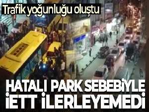 Hatalı park nedeniyle İETT otobüs şoförü ilerleyemeyince trafik yoğunluğu oluştu