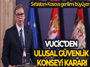 Sırbistan Cumhurbaşkanı Vucic, Ulusal Güvenlik Konseyi'ni toplama kararı aldı