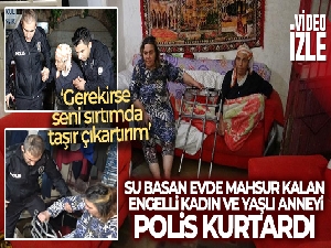 Şiddetli yağmur sebebiyle su basan evde mahsur kalan engelli kadını ve yaşlı anneyi polis kurtardı