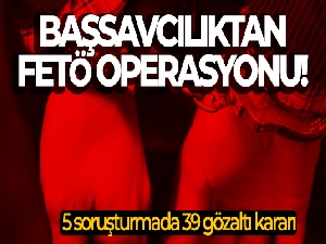 FETÖ/PDY terör örgütüne yönelik 5 soruşturmada 39 gözaltı kararı